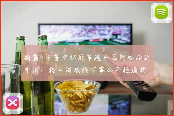 街霸6卡普空杯冠军选手因网络延迟申诉，格斗游戏线下赛公平性遭拷问