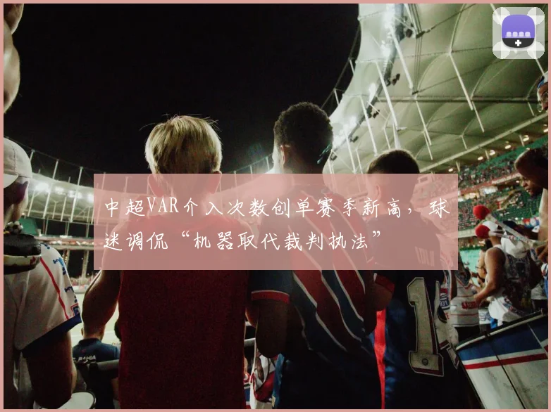 中超VAR介入次数创单赛季新高，球迷调侃“机器取代裁判执法”