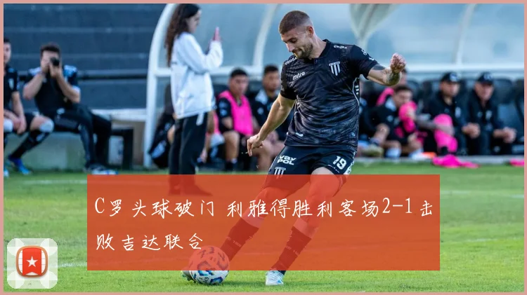 C罗头球破门 利雅得胜利客场2-1击败吉达联合