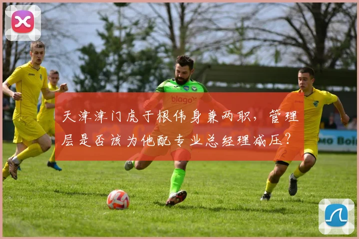 天津津门虎于根伟身兼两职，管理层是否该为他配专业总经理减压？