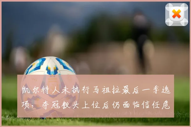 凯尔特人未执行马祖拉最后一季选项，夺冠教头上位后仍面临信任危机？